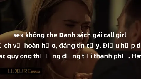 sex không che Danh sách gái call girl vip chất lượng, dịch vụ hoàn hảo, đáng tin cậy. Điều hấp dẫn cho các quý ông thượng đẳng tại thành phố. Hãy nhấc máy và đặt lịch ngay!