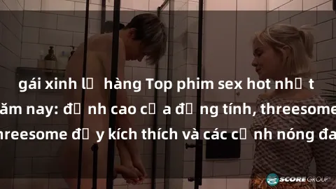 gái xinh lộ hàng Top phim sex hot nhất không thể bỏ lỡ năm nay: đỉnh cao của đồng tính, threesome đầy kích thích và các cảnh nóng đang gây sốt!