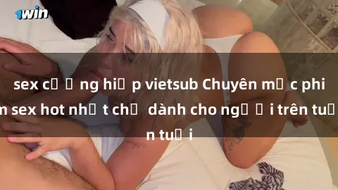 sex cưỡng hiếp vietsub Chuyên mục phim sex hot nhất chỉ dành cho người trên tuổi