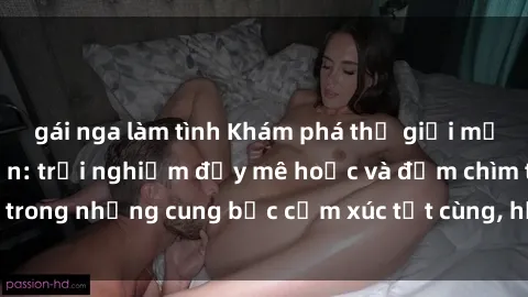 gái nga làm tình Khám phá thế giới mới với sex người lớn: trải nghiệm đầy mê hoặc và đắm chìm trong những cung bậc cảm xúc tột cùng, hứng khởi và cuốn hút.