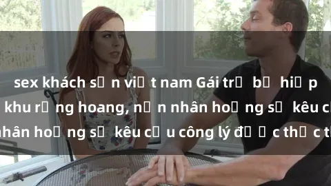 sex khách sạn việt nam Gái trẻ bị hiếp dâm bạo lực trong khu rừng hoang, nạn nhân hoảng sợ kêu cầu công lý được thực thi