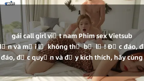 gái call girl việt nam Phim sex Vietsub: Trải nghiệm hấp dẫn và mới lạ không thể bỏ lỡ! Độc đáo, độc quyền và đầy kích thích, hãy cùng khám phá ngay!