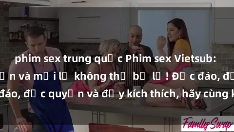 phim sex trung quốc Phim sex Vietsub: Trải nghiệm hấp dẫn và mới lạ không thể bỏ lỡ! Độc đáo, độc quyền và đầy kích thích, hãy cùng khám phá ngay!