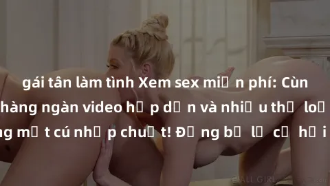 gái tân làm tình Xem sex miễn phí: Cùng trải nghiệm với hàng ngàn video hấp dẫn và nhiều thể loại đa dạng chỉ trong một cú nhấp chuột! Đừng bỏ lỡ cơ hội thưởng thức tuyệt vời này ngay hôm nay!