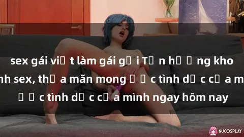 sex gái việt làm gái gọi Tận hưởng khoái cảm với gái xinh sex, thỏa mãn mong ước tình dục của mình ngay hôm nay