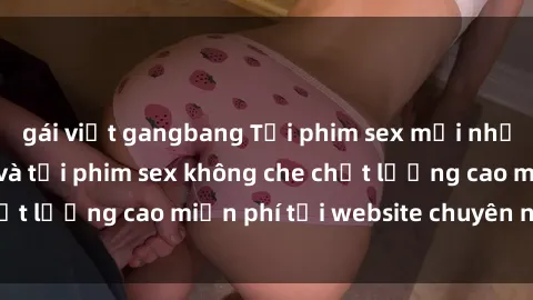 gái việt gangbang Tải phim sex mới nhất hot nhất - Xem và tải phim sex không che chất lượng cao miễn phí tại website chuyên nghiệp.