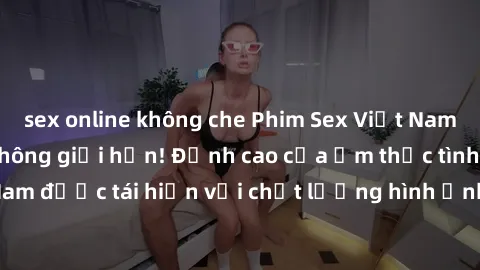 sex online không che Phim Sex Việt Nam HD - Xem ngay và không giới hạn! Đỉnh cao của ẩm thực tình dục Việt Nam được tái hiện với chất lượng hình ảnh sắc nét. Hãy thưởng thức ngay!