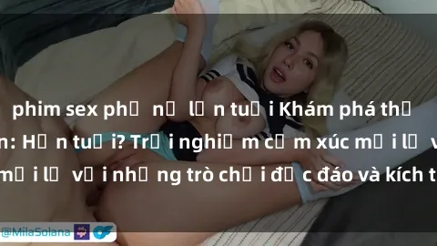 phim sex phụ nữ lớn tuổi Khám phá thế giới sex trực tuyến: Hơn tuổi? Trải nghiệm cảm xúc mới lạ với những trò chơi độc đáo và kích thích người lớn