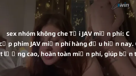 sex nhóm không che Tải JAV miễn phí: Các trang web cung cấp phim JAV miễn phí hàng đầu hiện nay. Các tác phẩm chất lượng cao, hoàn toàn miễn phí, giúp bạn thỏa mãn niềm đam mê mà không tốn kém.