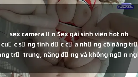 sex camera ẩn Sex gái sinh viên hot nhất: Cùng khám phá cuộc sống tình dục của những cô nàng trẻ trung, năng động và không ngần ngại thử nghiệm!