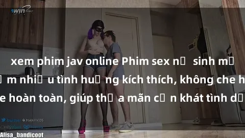 xem phim jav online Phim sex nữ sinh mới nhất: Trải nghiệm nhiều tình huống kích thích, không che hoàn toàn, giúp thỏa mãn cơn khát tình dục của các bạn trẻ