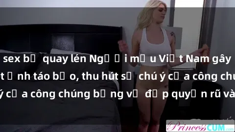 sex bị quay lén Người mẫu Việt Nam gây sốt với loạt shoot ảnh táo bạo, thu hút sự chú ý của công chúng bằng vẻ đẹp quyến rũ và gợi cảm.