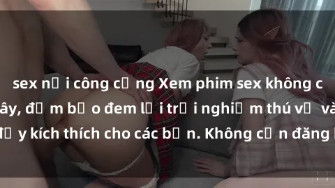 sex nơi công cộng Xem phim sex không che miễn phí tại đây, đảm bảo đem lại trải nghiệm thú vị và đầy kích thích cho các bạn. Không cần đăng ký, hoàn toàn miễn phí.