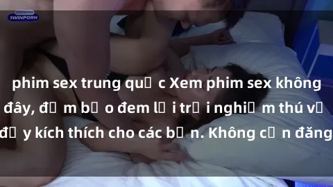 phim sex trung quốc Xem phim sex không che miễn phí tại đây, đảm bảo đem lại trải nghiệm thú vị và đầy kích thích cho các bạn. Không cần đăng ký, hoàn toàn miễn phí.