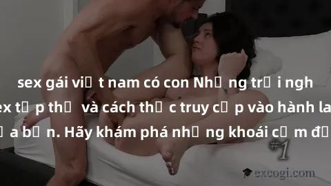 sex gái việt nam có con Những trải nghiệm mới lạ với sex tập thể và cách thức truy cập vào hành lang đam mê của bạn. Hãy khám phá những khoái cảm đầy kích thích với tập thể hấp dẫn!