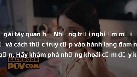 gái tây quan hệ Những trải nghiệm mới lạ với sex tập thể và cách thức truy cập vào hành lang đam mê của bạn. Hãy khám phá những khoái cảm đầy kích thích với tập thể hấp dẫn!