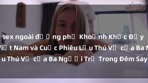 sex ngoài đường phố Khoảnh Khắc Đầy Kịch Tính: Sex  Việt Nam và Cuộc Phiêu Lưu Thú Vị của Ba Người Trẻ Trong Đêm Say Đắm