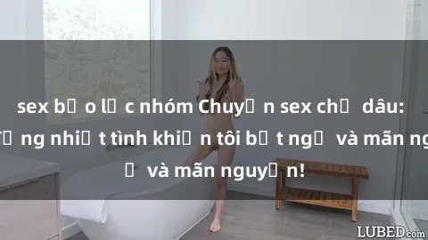 sex bạo lực nhóm Chuyện sex chị dâu: hành động nhiệt tình khiến tôi bất ngờ và mãn nguyện!