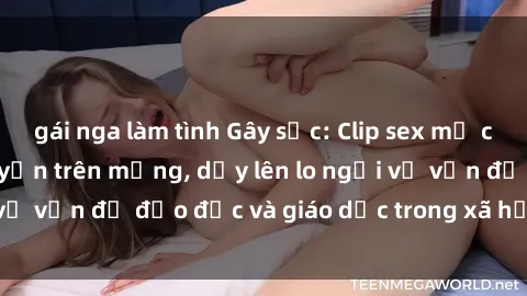 gái nga làm tình Gây sốc: Clip sex mẹ con Việt Nam lan truyền trên mạng, dấy lên lo ngại về vấn đề đạo đức và giáo dục trong xã hội hiện nay.