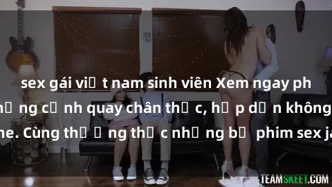 sex gái việt nam sinh viên Xem ngay phim sex jav HD với những cảnh quay chân thực, hấp dẫn không che. Cùng thưởng thức những bộ phim sex jav HD hot nhất hiện nay!