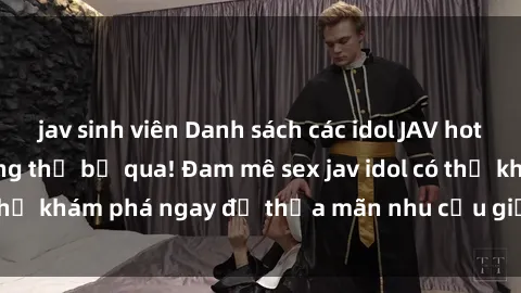 jav sinh viên Danh sách các idol JAV hot nhất hiện nay không thể bỏ qua! Đam mê sex jav idol có thể khám phá ngay để thỏa mãn nhu cầu giải trí của mình!